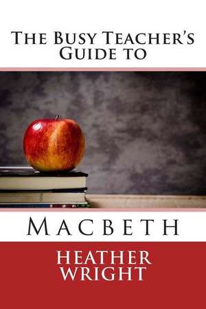 The Busy Teacher's Guide to Macbeth de Heather Wright