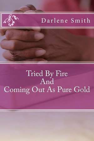 Tried by Fire and Coming Out as Pure Gold de Darlene Smith Mth