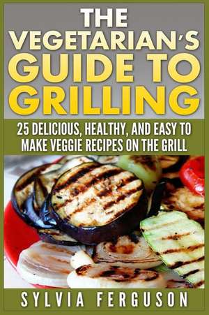 The Vegetarian's Guide to Grilling de Sylvia Ferguson