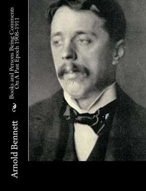 Books and Persons Being Comments on a Past Epoch 1908-1911 de Arnold Bennett