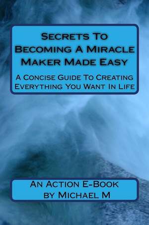 Secrets to Becoming a Miracle Maker Made Easy de Michael M