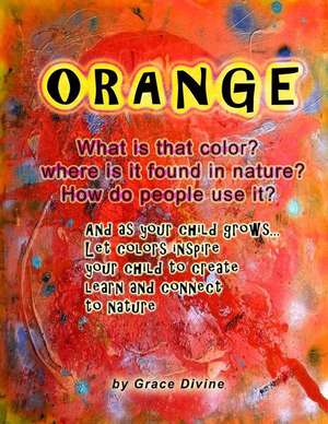 Orange What Is That Color? Where Is It Found in Nature? How Do People Use It? and as Your Child Grows... Let Colors Inspire Your Child to Create Learn de Grace Divine