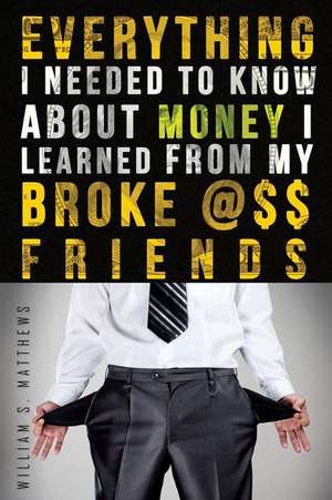 Everything I Needed to Know about Money I Learned from My Broke @$$ Friends de William S. Matthews