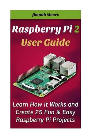 Raspberry Pi 2 User Guide Learn How It Works and Create 25 Fun & Easy Raspberry Pi Projects de Jimnah Moore