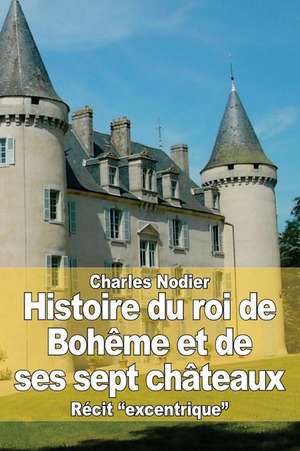 Histoire Du Roi de Boheme Et de Ses Sept Chateaux de Charles Nodier