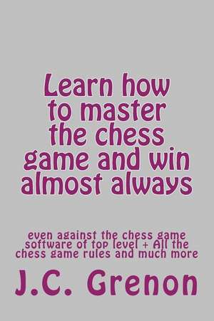 Learn How to Master the Game of Chess and Win Almost Always de J. C. Grenon