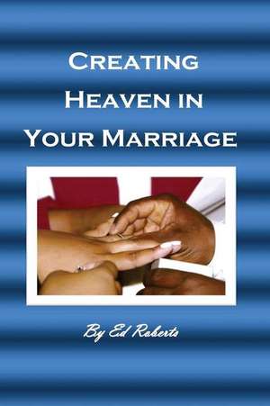 Creating Heaven in Your Marriage de Ed Roberts