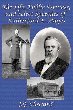 The Life, Public Services, and Select Speeches of Rutherford B. Hayes de J. Q. Howard