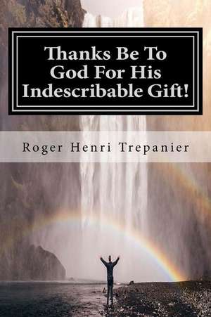 Thanks Be to God for His Indescribable Gift! de Roger Henri Trepanier