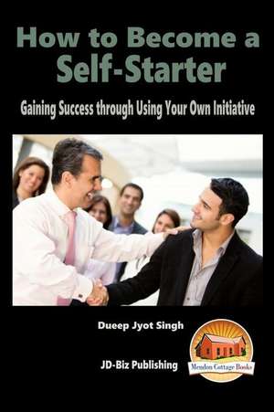 How to Become a Self-Starter - Gaining Success Through Using Your Own Initiative de Dueep Jyot Singh