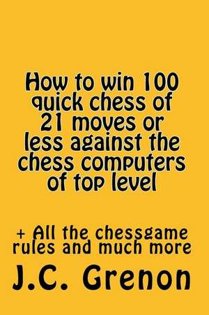 How to Win 100 Quick Chess of 21 Moves or Less Against the Chess Computers of Top Level de J. C. Grenon