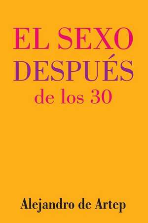 Sex After 30 (Spanish Edition) - El Sexo Despues de Los 30 de Alejandro De Artep