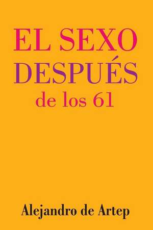 Sex After 61 (Spanish Edition) - El Sexo Despues de Los 61 de Alejandro De Artep