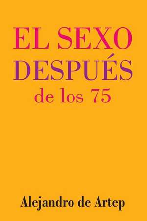 Sex After 75 (Spanish Edition) - El Sexo Despues de Los 75 de Alejandro De Artep