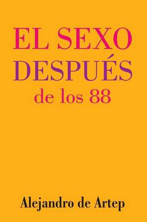 Sex After 88 (Spanish Edition) - El Sexo Despues de Los 88 de Alejandro De Artep