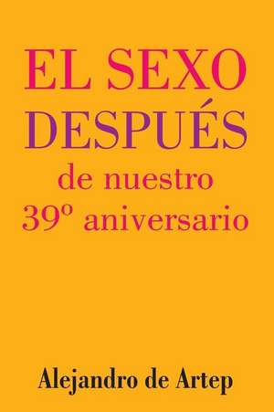 Sex After Our 39th Anniversary (Spanish Edition) - El Sexo Despues de Nuestro 39 Aniversario de Alejandro De Artep