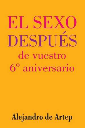 Sex After Your 6th Anniversary (Spanish Edition) - El Sexo Despues de Vuestro 6 Aniversario de Alejandro De Artep