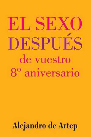 Sex After Your 8th Anniversary (Spanish Edition) - El Sexo Despues de Vuestro 8 Aniversario de Alejandro De Artep