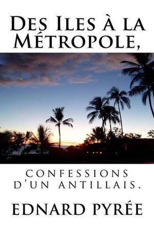 Des Iles a la Metropole, Confessions D'Un Antillais de Ednard Pyree