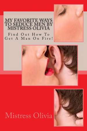 My Favorite Ways to Seduce Men by Mistress Olivia de Mistress Olivia