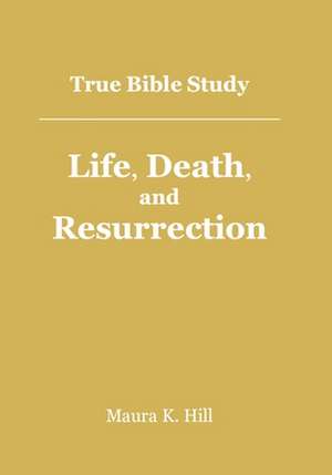 True Bible Study - Life, Death, and Resurrection de Mrs Maura K. Hill