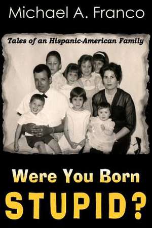 Were You Born Stupid? Tales of an Hispanic-American Family de MR Michael a. Franco