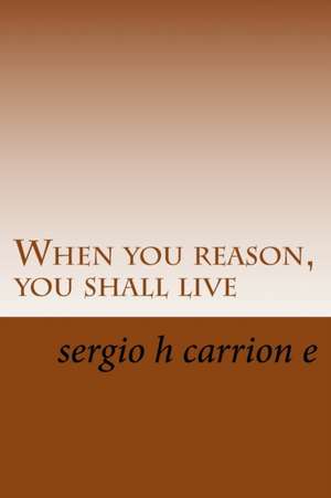 When You Reason, You Shall Live de Sergio H. Carrion E.