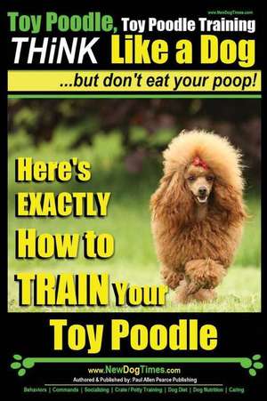 Toy Poodle, Toy Poodle Training Think Like a Dog...But Don't Eat Your Poop! de Pearce, MR Paul Allen