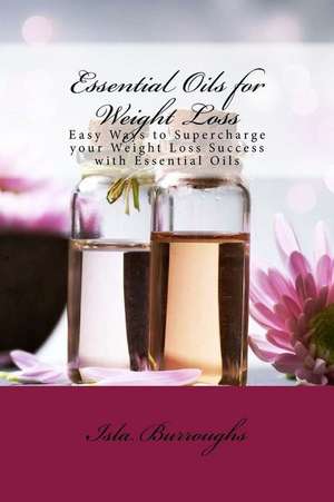 Essential Oils for Weight Loss: Easy Ways to Supercharge your Weight Loss Success with Essential Oils de Isla Burroughs