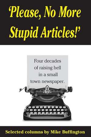 'Please, No More Stupid Articles!': Four Decades of Raising Hell in a Small Town Newspaper. de MR Mike Buffington