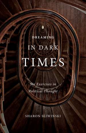 Dreaming in Dark Times: Six Exercises in Political Thought de Sharon Sliwinski