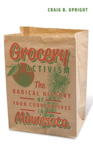 Grocery Activism: The Radical History of Food Cooperatives in Minnesota de Craig B. Upright