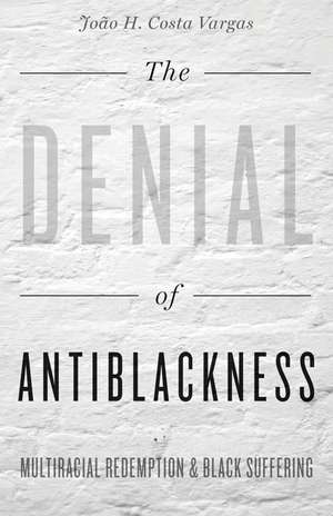 The Denial of Antiblackness: Multiracial Redemption and Black Suffering de João H. Costa Vargas