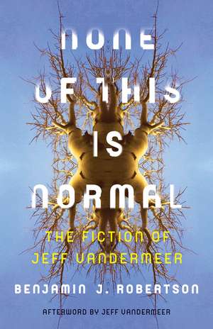 None of This Is Normal: The Fiction of Jeff VanderMeer de Benjamin Robertson