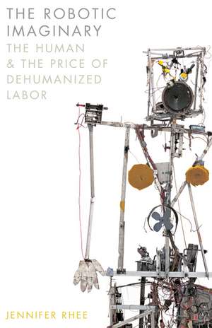 The Robotic Imaginary: The Human and the Price of Dehumanized Labor de Jennifer Rhee