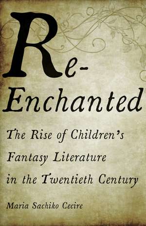 Re-Enchanted: The Rise of Children's Fantasy Literature in the Twentieth Century de Maria Sachiko Cecire