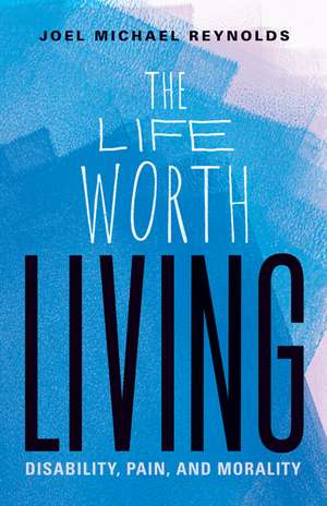 The Life Worth Living: Disability, Pain, and Morality de Joel Michael Reynolds