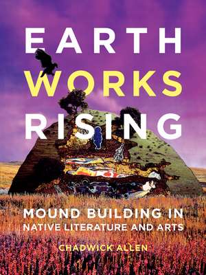 Earthworks Rising: Mound Building in Native Literature and Arts de Chadwick Allen