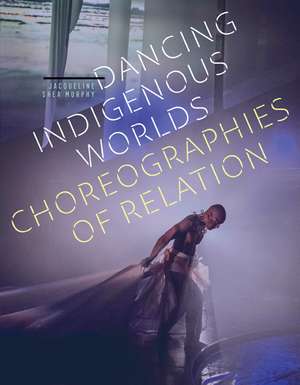 Dancing Indigenous Worlds: Choreographies of Relation de Jacqueline Shea Murphy