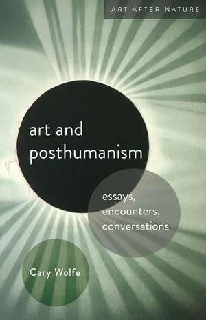 Art and Posthumanism: Essays, Encounters, Conversations de Cary Wolfe