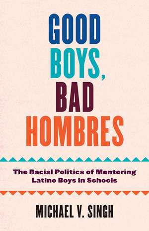 Good Boys, Bad Hombres: The Racial Politics of Mentoring Latino Boys in Schools de Michael V Singh