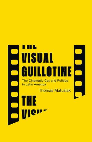 The Visual Guillotine: The Cinematic Cut and Politics in Latin America de Thomas Matusiak