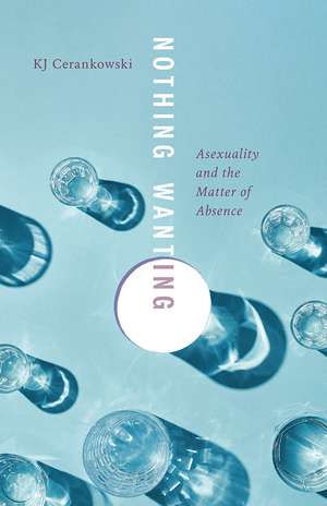 Nothing Wanting: Asexuality and the Matter of Absence de KJ Cerankowski