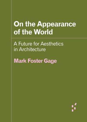 On the Appearance of the World: A Future for Aesthetics in Architecture de Mark Foster Gage