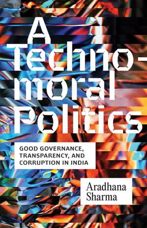 A Technomoral Politics: Good Governance, Transparency, and Corruption in India de Aradhana Sharma