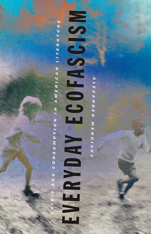 Everyday Ecofascism: Crisis and Consumption in American Literature de Alexander Menrisky