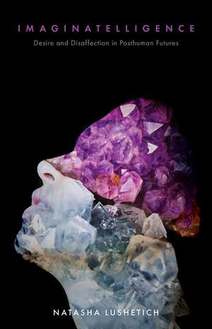 Imaginatelligence: Desire and Disaffection in Posthuman Futures de Natasha Lushetich