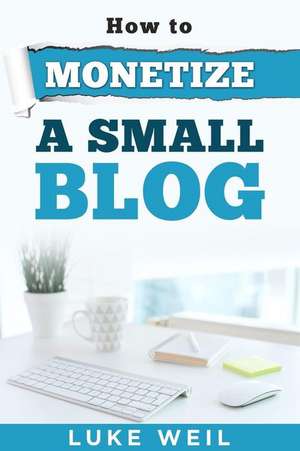 Luke Weil's How to Monetize a Small Blog de Luke Weil