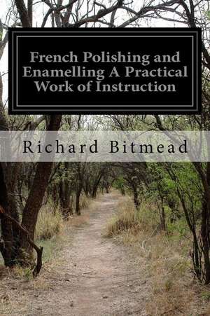 French Polishing and Enamelling a Practical Work of Instruction de Richard Bitmead