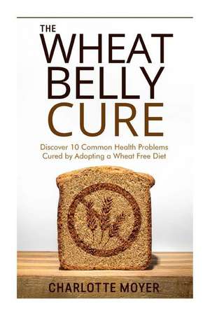 The Wheat Belly Cure de Charlotte Moyer